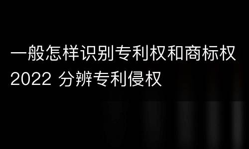 一般怎样识别专利权和商标权2022 分辨专利侵权