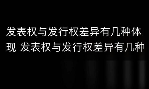 发表权与发行权差异有几种体现 发表权与发行权差异有几种体现