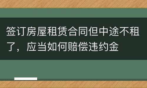 签订房屋租赁合同但中途不租了，应当如何赔偿违约金