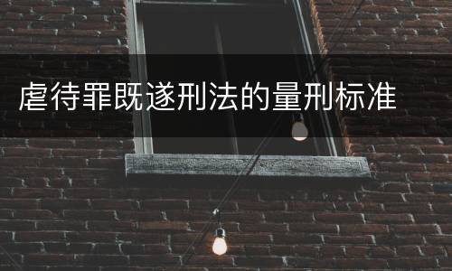 虐待罪既遂刑法的量刑标准