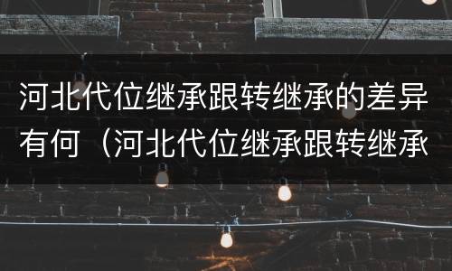 河北代位继承跟转继承的差异有何（河北代位继承跟转继承的差异有何意义）