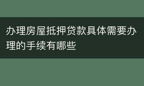 办理房屋抵押贷款具体需要办理的手续有哪些