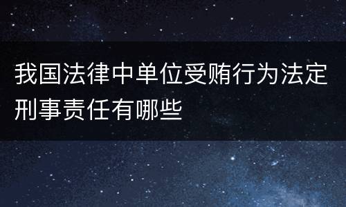 我国法律中单位受贿行为法定刑事责任有哪些