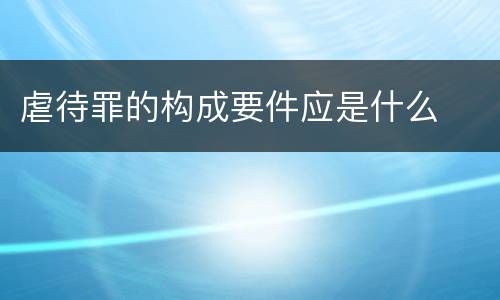 虐待罪的构成要件应是什么