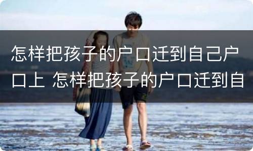 怎样把孩子的户口迁到自己户口上 怎样把孩子的户口迁到自己户口上