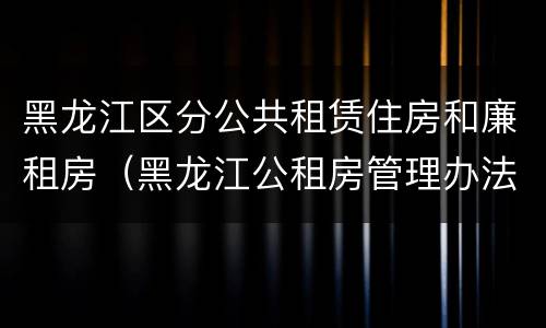 黑龙江区分公共租赁住房和廉租房（黑龙江公租房管理办法）