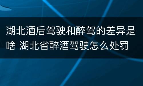 湖北酒后驾驶和醉驾的差异是啥 湖北省醉酒驾驶怎么处罚