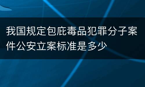 我国规定包庇毒品犯罪分子案件公安立案标准是多少