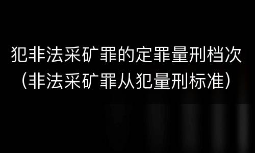 犯非法采矿罪的定罪量刑档次（非法采矿罪从犯量刑标准）