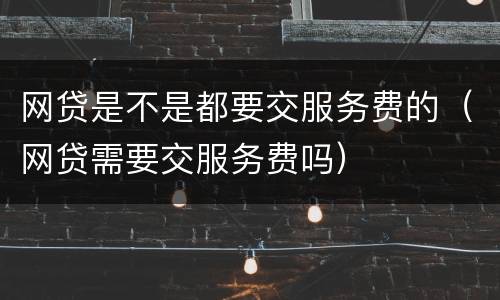 网贷是不是都要交服务费的（网贷需要交服务费吗）