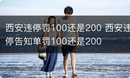 西安违停罚100还是200 西安违停告知单罚100还是200