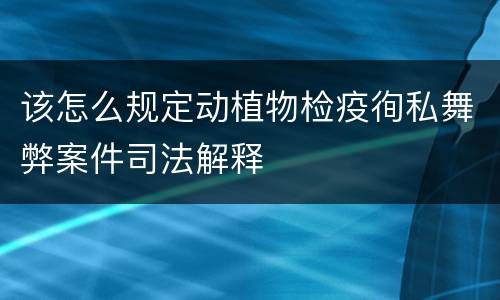 该怎么规定动植物检疫徇私舞弊案件司法解释