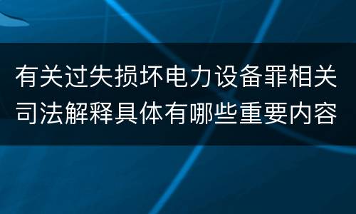 有关过失损坏电力设备罪相关司法解释具体有哪些重要内容