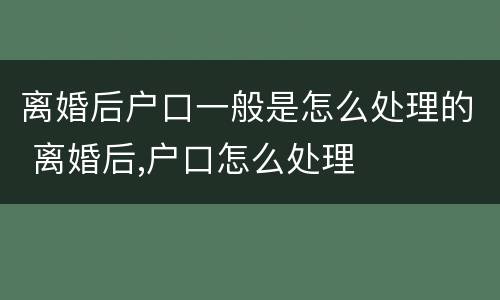 离婚后户口一般是怎么处理的 离婚后,户口怎么处理
