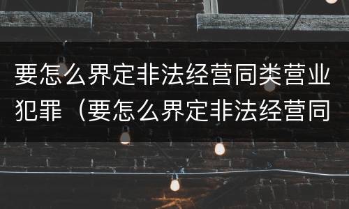 要怎么界定非法经营同类营业犯罪（要怎么界定非法经营同类营业犯罪行为）