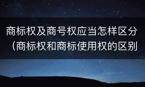 商标权及商号权应当怎样区分（商标权和商标使用权的区别）