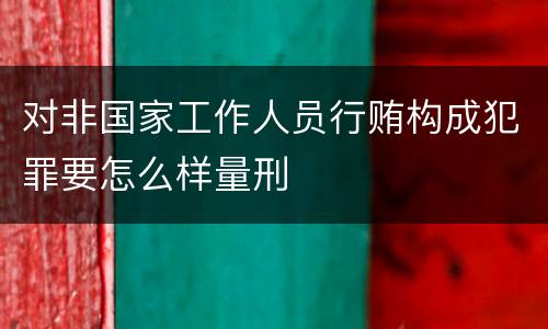 对非国家工作人员行贿构成犯罪要怎么样量刑