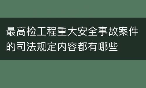 最高检工程重大安全事故案件的司法规定内容都有哪些