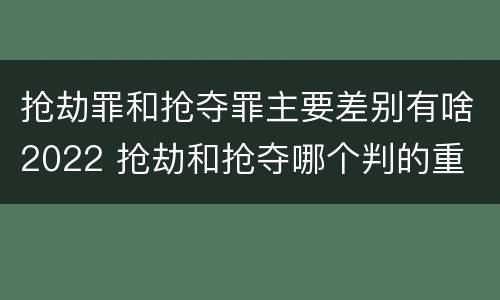 抢劫罪和抢夺罪主要差别有啥2022 抢劫和抢夺哪个判的重