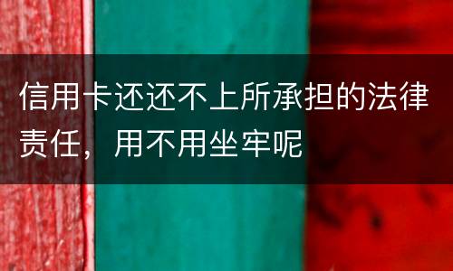 信用卡还还不上所承担的法律责任，用不用坐牢呢