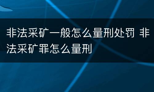 非法采矿一般怎么量刑处罚 非法采矿罪怎么量刑