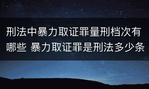 刑法中暴力取证罪量刑档次有哪些 暴力取证罪是刑法多少条