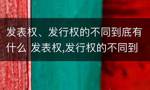 发表权、发行权的不同到底有什么 发表权,发行权的不同到底有什么作用