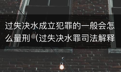 过失决水成立犯罪的一般会怎么量刑（过失决水罪司法解释）