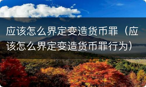 应该怎么界定变造货币罪（应该怎么界定变造货币罪行为）