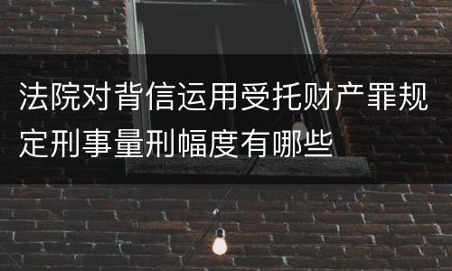 法院对背信运用受托财产罪规定刑事量刑幅度有哪些