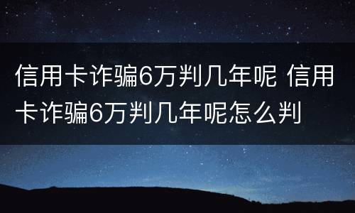 信用卡诈骗6万判几年呢 信用卡诈骗6万判几年呢怎么判