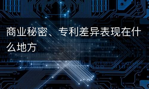 商业秘密、专利差异表现在什么地方