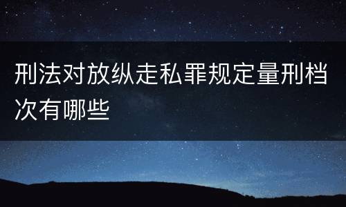 刑法对放纵走私罪规定量刑档次有哪些