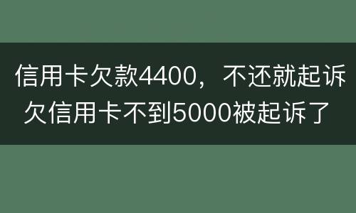 信用卡欠款4400，不还就起诉 欠信用卡不到5000被起诉了