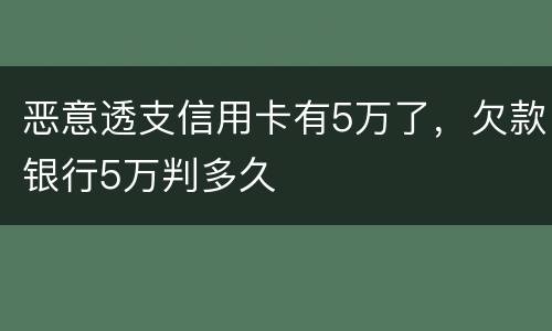 恶意透支信用卡有5万了，欠款银行5万判多久