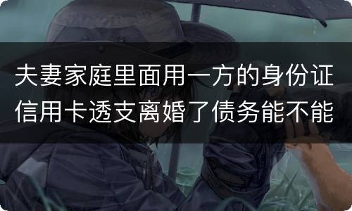 夫妻家庭里面用一方的身份证信用卡透支离婚了债务能不能共同分担