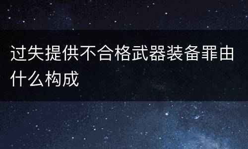 过失提供不合格武器装备罪由什么构成
