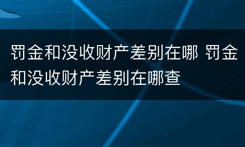 罚金和没收财产差别在哪 罚金和没收财产差别在哪查