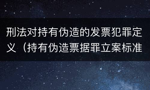 刑法对持有伪造的发票犯罪定义（持有伪造票据罪立案标准）