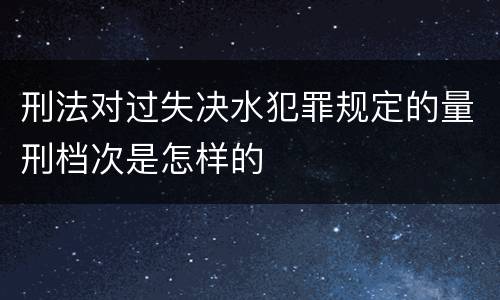 刑法对过失决水犯罪规定的量刑档次是怎样的