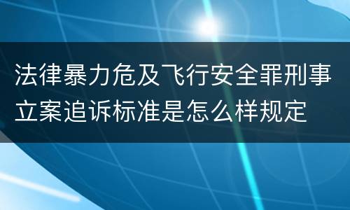 法律暴力危及飞行安全罪刑事立案追诉标准是怎么样规定