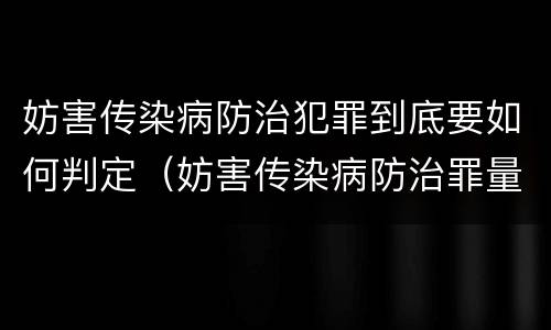 妨害传染病防治犯罪到底要如何判定（妨害传染病防治罪量刑中的后果特别严重怎么认定）