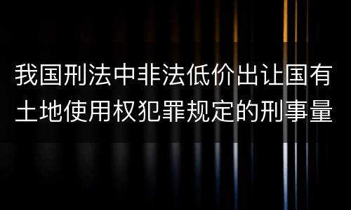 我国刑法中非法低价出让国有土地使用权犯罪规定的刑事量刑幅度有哪些