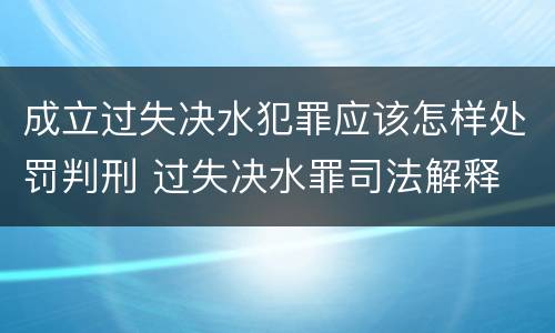 成立过失决水犯罪应该怎样处罚判刑 过失决水罪司法解释