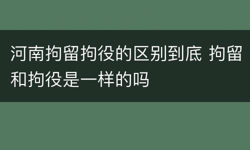 河南拘留拘役的区别到底 拘留和拘役是一样的吗