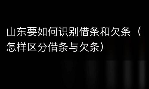 山东要如何识别借条和欠条（怎样区分借条与欠条）