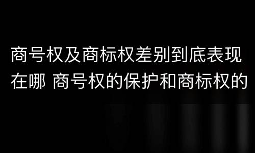 商号权及商标权差别到底表现在哪 商号权的保护和商标权的保护一样是全国性范围的