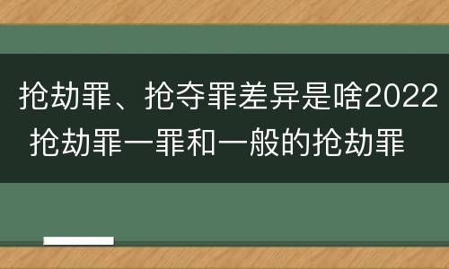 抢劫罪、抢夺罪差异是啥2022 抢劫罪一罪和一般的抢劫罪