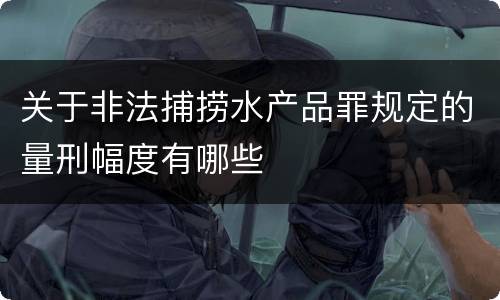 关于非法捕捞水产品罪规定的量刑幅度有哪些