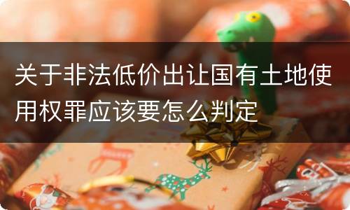 关于非法低价出让国有土地使用权罪应该要怎么判定